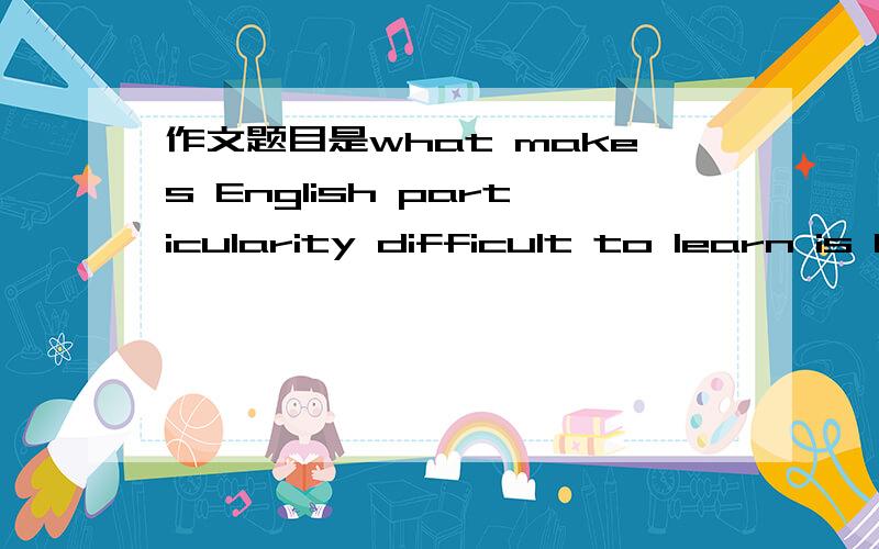 作文题目是what makes English particularity difficult to learn is listening,出题者的意图是什么,应该怎么写,说出思路即可,跪谢!