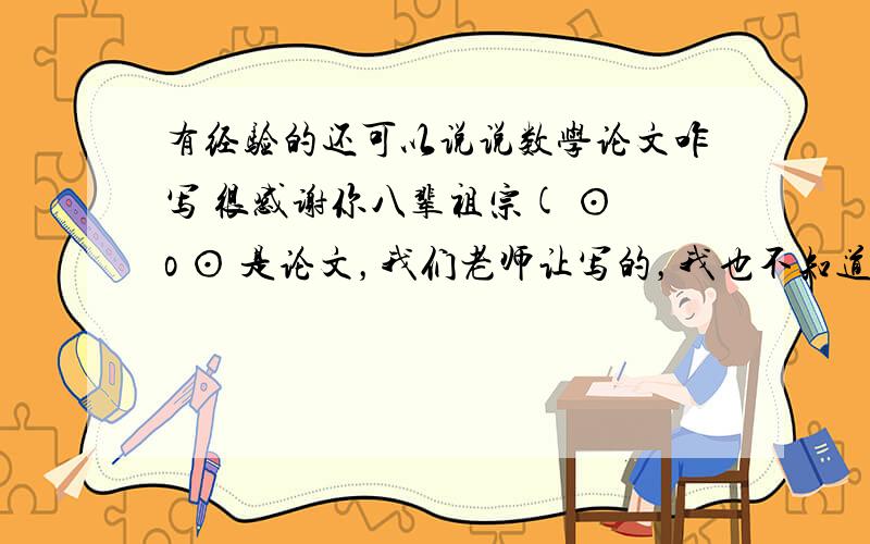 有经验的还可以说说数学论文咋写 很感谢你八辈祖宗( ⊙ o ⊙ 是论文，我们老师让写的，我也不知道咋写.......................