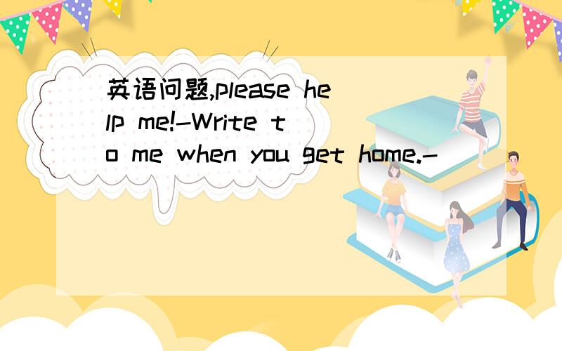 英语问题,please help me!-Write to me when you get home.-_____C_____.A.I must   B.I should    C.I will     D.I canWhy? Please tell me.