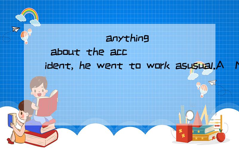 _____ anything about the accident, he went to work asusual.A)Not known B) Known not  C) Knowing not D) Not knowing英语选择,想知道准确的语法知识,谢啦