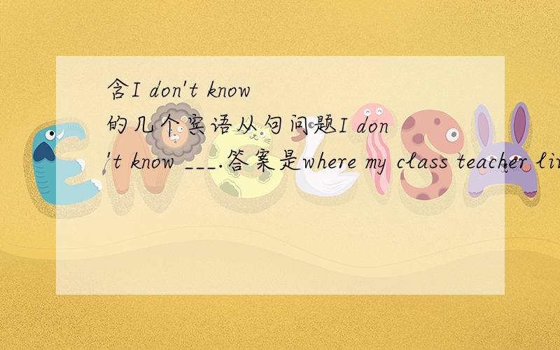 含I don't know 的几个宾语从句问题I don't know ___.答案是where my class teacher lives now为什么不能是where my class teacher is living nowI don't know ___.答案是how well I did in the exam为什么不能是if I had passed the exam