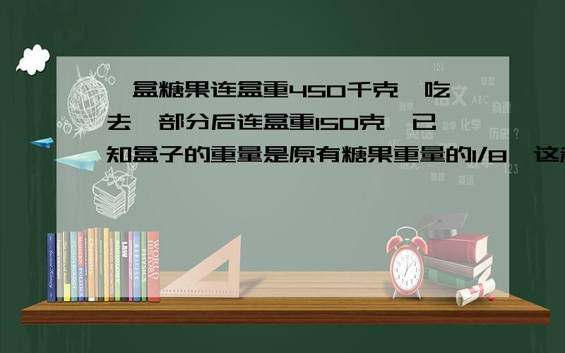 一盒糖果连盒重450千克,吃去一部分后连盒重150克,已知盒子的重量是原有糖果重量的1/8,这和糖果吃去了几分