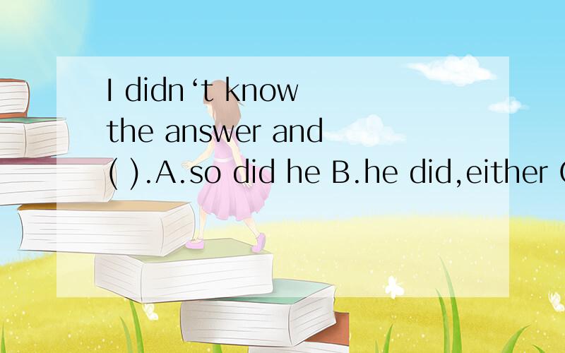 I didn‘t know the answer and( ).A.so did he B.he did,either C.nor did he D.neither he did