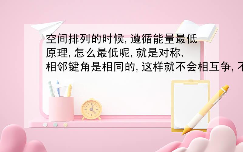 空间排列的时候,遵循能量最低原理,怎么最低呢,就是对称,相邻键角是相同的,这样就不会相互争,不争就最稳定,能量就最低.我对这句话好不明白,还有多同分异构体的列出非常不熟悉,好痛苦,