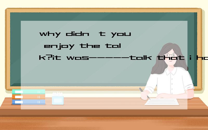 why didn`t you enjoy the talk?it was-----talk that i had ever listened to.A.the most interesting B.the least interesting C.more interesting D.less interesting