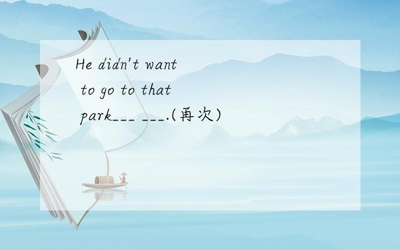 He didn't want to go to that park___ ___.(再次)