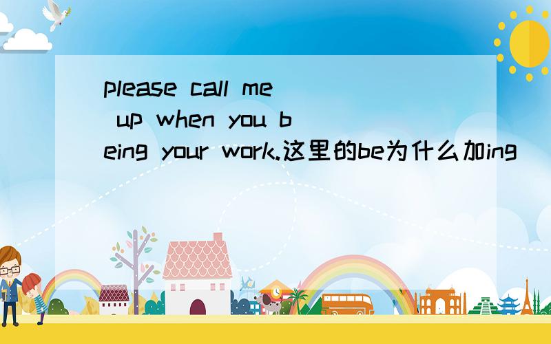 please call me up when you being your work.这里的be为什么加ing