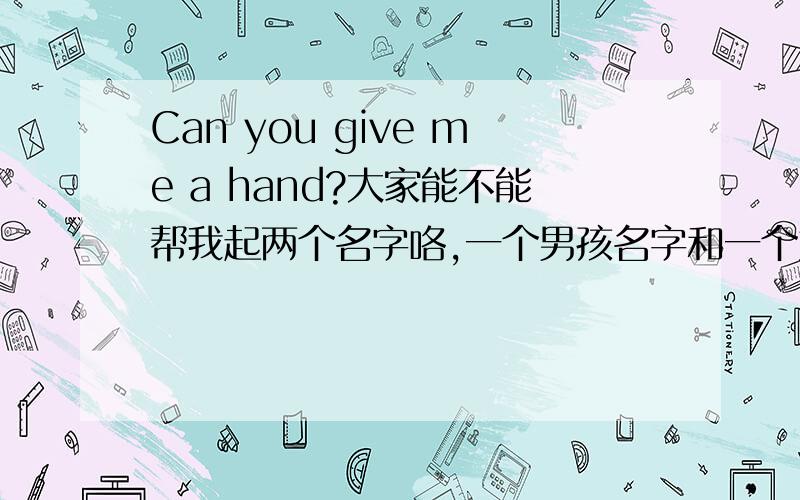 Can you give me a hand?大家能不能帮我起两个名字咯,一个男孩名字和一个女孩名字,叫孟……,三个字的,中间一个字最好一样的.