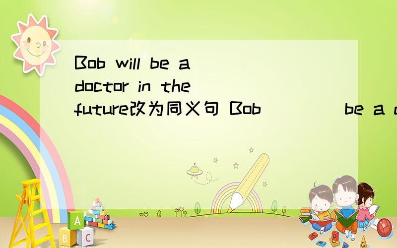 Bob will be a doctor in the future改为同义句 Bob _ _ _be a doctor in the future