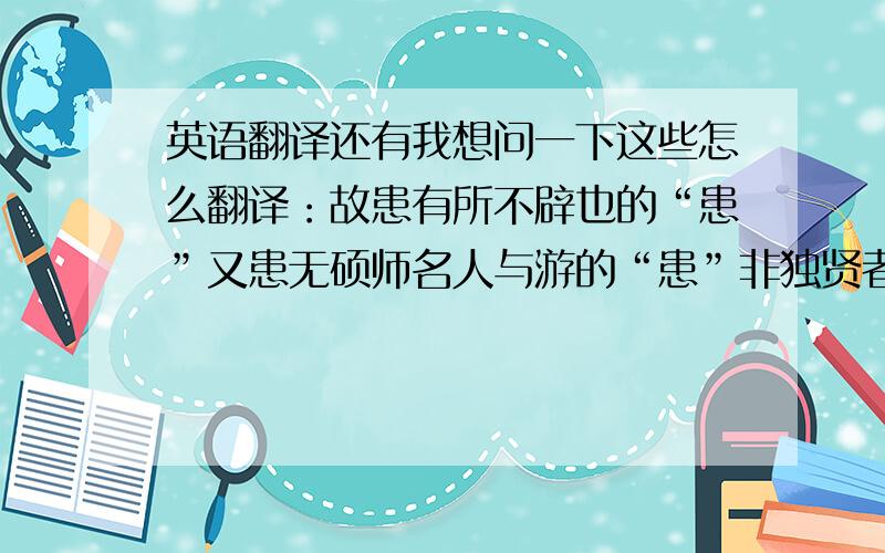 英语翻译还有我想问一下这些怎么翻译：故患有所不辟也的“患”又患无硕师名人与游的“患”非独贤者有是心也的“是”斯是陋室,惟吾德馨的“是”