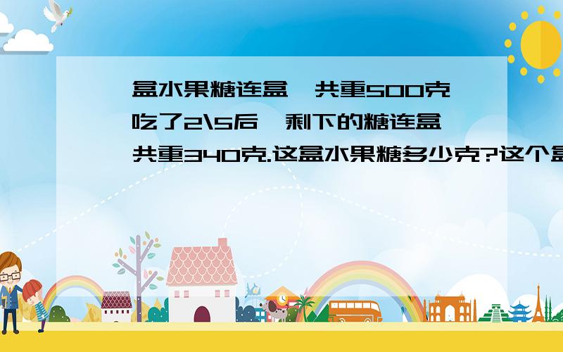 一盒水果糖连盒一共重500克,吃了2\5后,剩下的糖连盒一共重340克.这盒水果糖多少克?这个盒子多少克?各路大侠请写出细节,