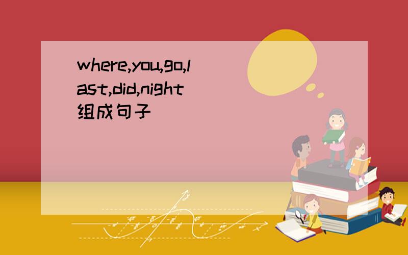 where,you,go,last,did,night 组成句子