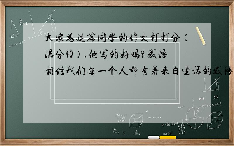 大家为这篇同学的作文打打分（满分40）,他写的好吗?感悟相信我们每一个人都有着来自生活的感悟.比如被关怀、被帮助、悟到亲情.我也不例外,在我成长的十几年里,我感受到了人与人之间