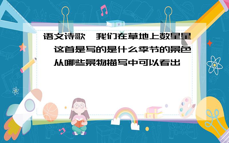 语文诗歌【我们在草地上数星星】这首是写的是什么季节的景色,从哪些景物描写中可以看出