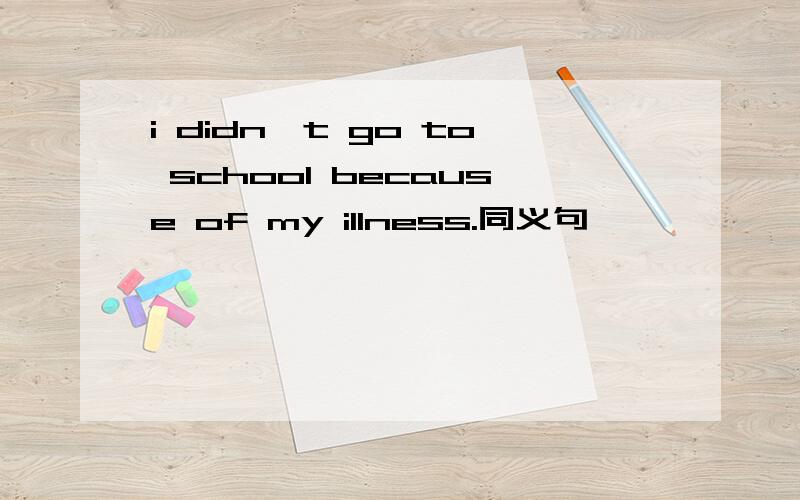 i didn't go to school because of my illness.同义句