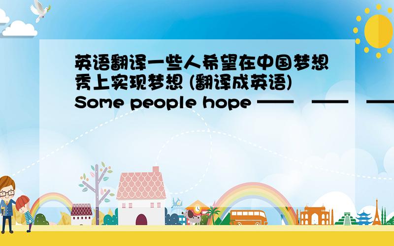 英语翻译一些人希望在中国梦想秀上实现梦想 (翻译成英语)Some people hope ——　——　——　——　on Chian's Dream Show