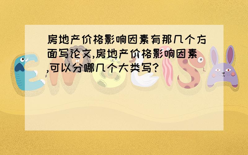 房地产价格影响因素有那几个方面写论文,房地产价格影响因素,可以分哪几个大类写?