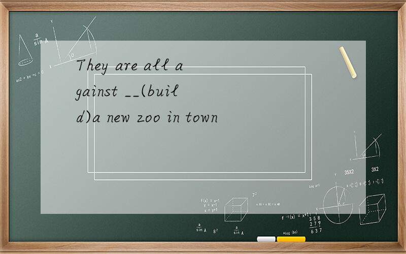 They are all against __(build)a new zoo in town