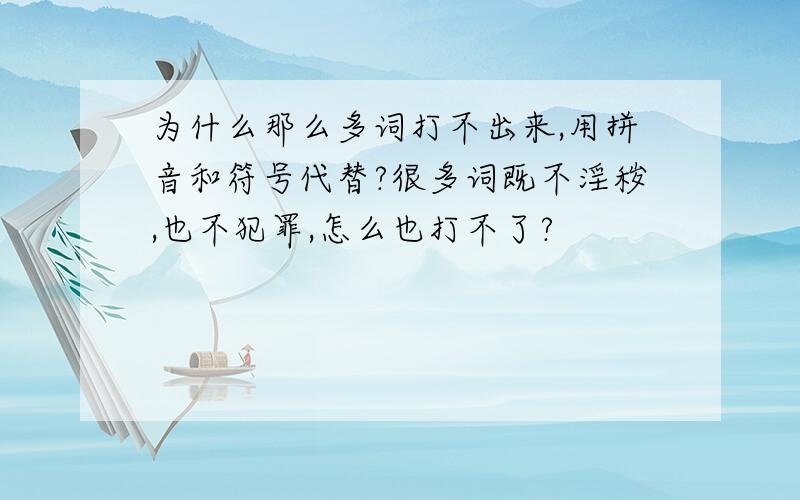 为什么那么多词打不出来,用拼音和符号代替?很多词既不淫秽,也不犯罪,怎么也打不了?