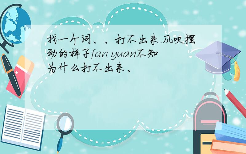 找一个词、、打不出来.风吹摆动的样子fan yuan不知为什么打不出来、