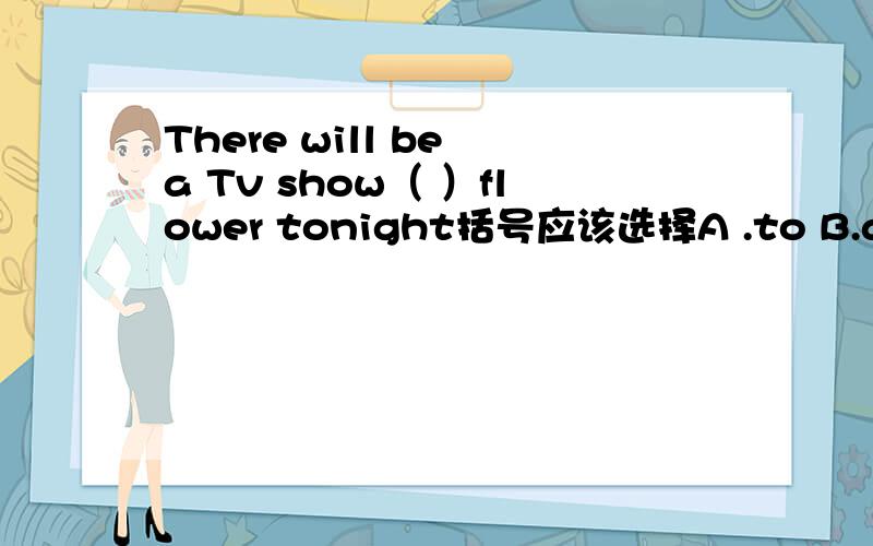 There will be a Tv show（ ）flower tonight括号应该选择A .to B.about C.at