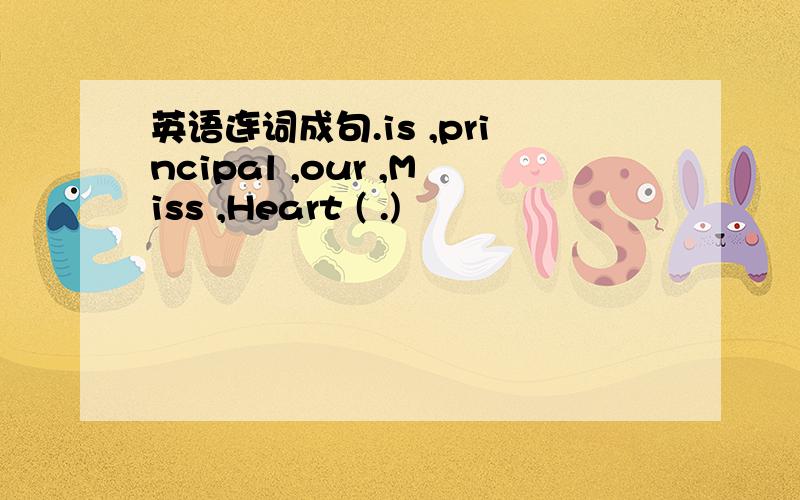 英语连词成句.is ,principal ,our ,Miss ,Heart ( .)