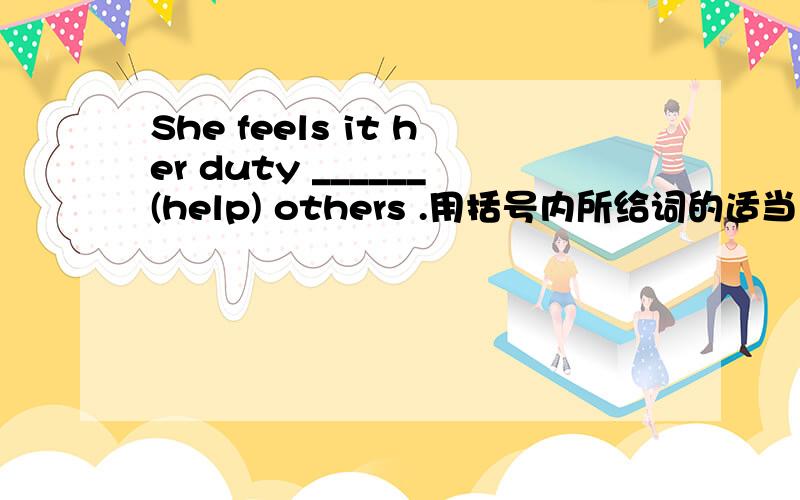 She feels it her duty ______(help) others .用括号内所给词的适当形式填空~.