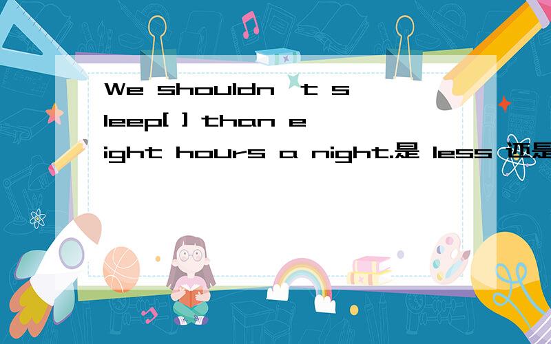 We shouldn't sleep[ ] than eight hours a night.是 less 还是 fewer为什么?
