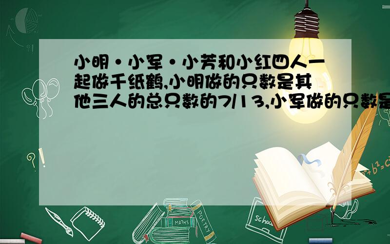 小明·小军·小芳和小红四人一起做千纸鹤,小明做的只数是其他三人的总只数的7/13,小军做的只数是其他三人做的总只数的1/3,小芳做的只数是其他三人做的总只数的11/29,小红做了15只,他们一