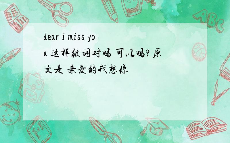 dear i miss you 这样组词对吗 可以吗?原文是 亲爱的我想你