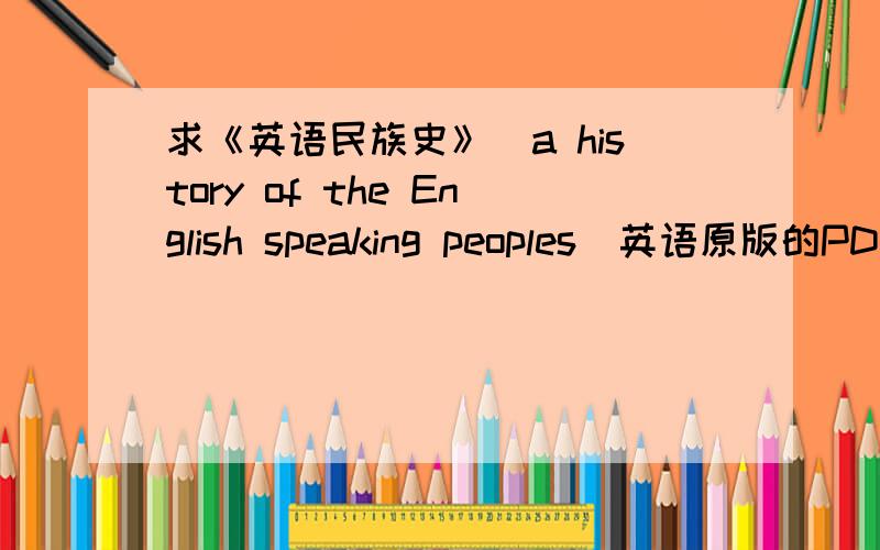 求《英语民族史》（a history of the English speaking peoples）英语原版的PDF如上,求英文原版全4册pdf或epub,请上传至知道不是网上那个版本介绍啦,是原书,我看过中文版的第一册,怎么可能只有600多K