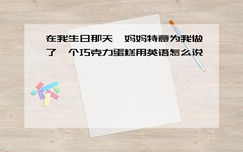 在我生日那天,妈妈特意为我做了一个巧克力蛋糕用英语怎么说