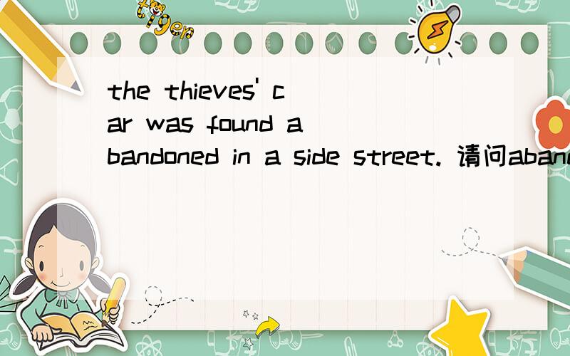 the thieves' car was found abandoned in a side street. 请问abandoned在做什么成分,为什么动词之后还跟动词,found已经是动词了,又abandoned动词,是不是语法错了,这是新概念上的原句