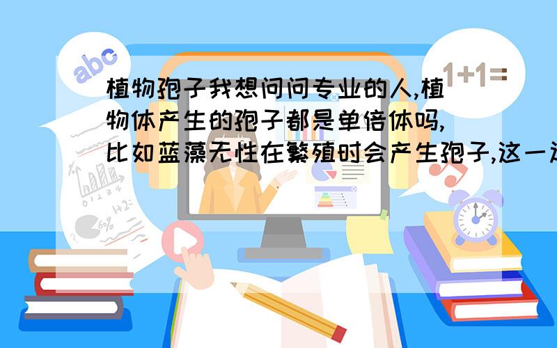 植物孢子我想问问专业的人,植物体产生的孢子都是单倍体吗,比如蓝藻无性在繁殖时会产生孢子,这一过程要经过减数分裂么?