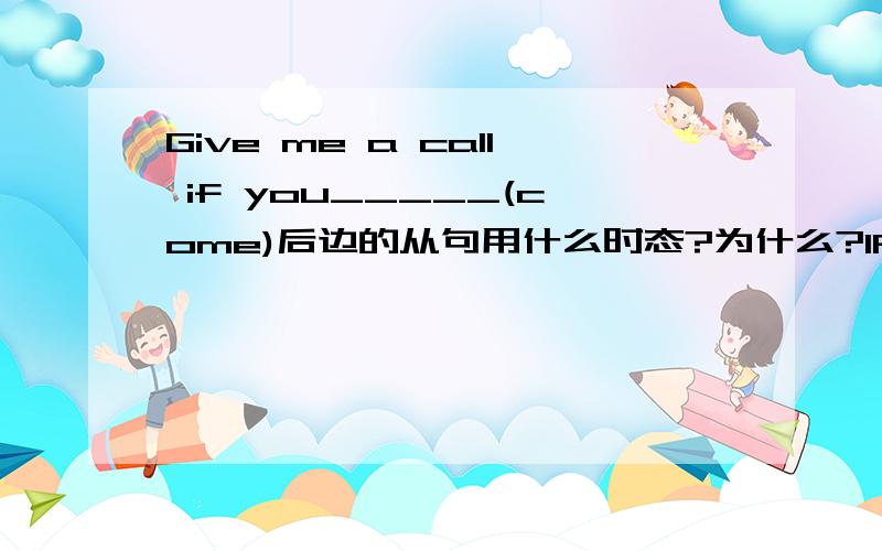 Give me a call if you_____(come)后边的从句用什么时态?为什么?IF引导的从句的作法如何用?
