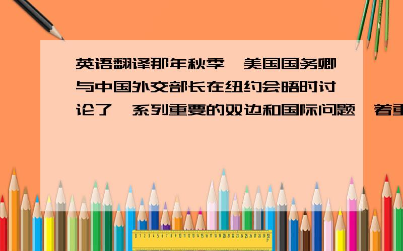 英语翻译那年秋季,美国国务卿与中国外交部长在纽约会晤时讨论了一系列重要的双边和国际问题,着重于中国加入世贸组织的问题.（focus on ,accession to）ps：accession to 在这句话中作“加入”的