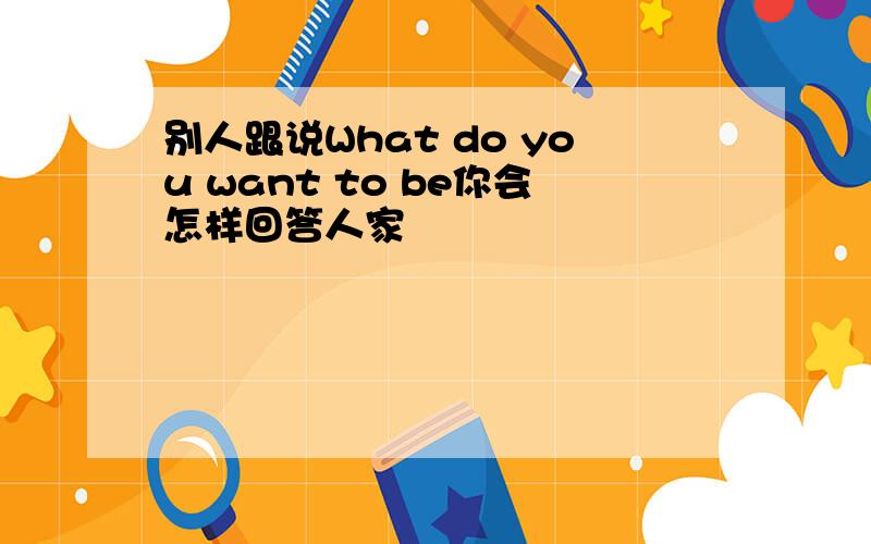 别人跟说What do you want to be你会怎样回答人家