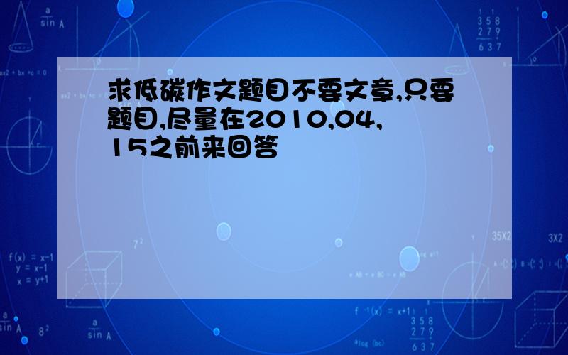 求低碳作文题目不要文章,只要题目,尽量在2010,04,15之前来回答