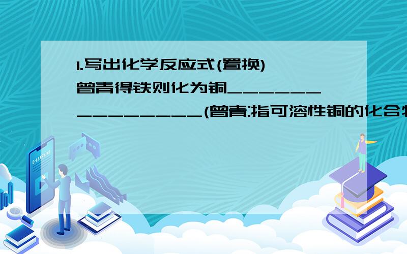 1.写出化学反应式(置换) 曾青得铁则化为铜______________(曾青:指可溶性铜的化合物)2.出去铁锈,通常可用稀盐酸或稀硫酸除锈,反应方程式为________________3.用定影液(含AgNO3)提取纯净金属银,试验方