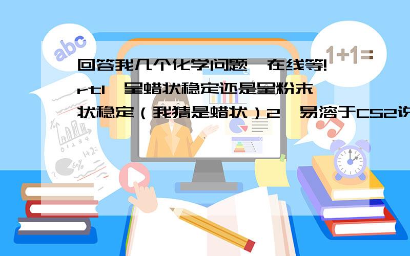 回答我几个化学问题,在线等!rt1、呈蜡状稳定还是呈粉末状稳定（我猜是蜡状）2、易溶于CS2说明了什么（挑重点说,不要一大堆）3、非氧化性酸与氧化性酸是怎么回事（酸不是都应该具有氧