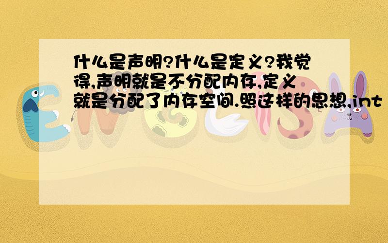 什么是声明?什么是定义?我觉得,声明就是不分配内存,定义就是分配了内存空间.照这样的思想,int a； 这个应该算是定义.int a = 3; 这是定义并且初始化.这样理解对么?