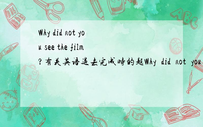 Why did not you see the film?有关英语过去完成时的题Why  did  not  you  see  the  film?Because  I  （            ）看it   alreay.括号里填什么