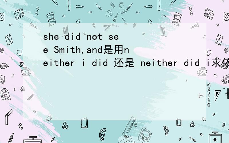 she did not see Smith,and是用neither i did 还是 neither did i求依据