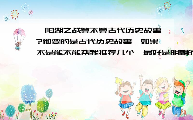 鄱阳湖之战算不算古代历史故事?他要的是古代历史故事,如果不是能不能帮我推荐几个,最好是明朝的.了