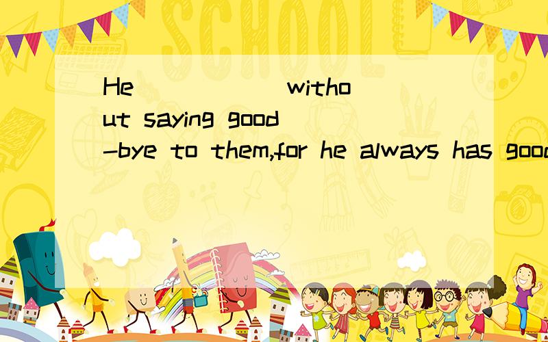 He _____ without saying good-bye to them,for he always has good manners.A.He ___ without saying good-bye to them,for he always has good manners.A．mustn’t have left B．may not have left C．shouldn’t have left D．can’t have left 为什么选