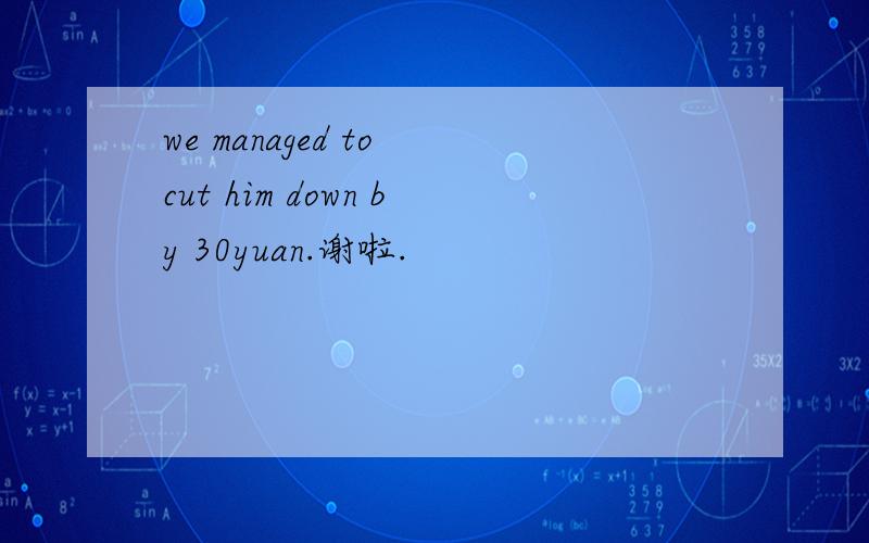 we managed to cut him down by 30yuan.谢啦.