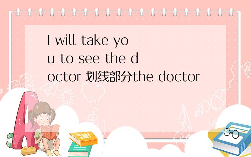 I will take you to see the doctor 划线部分the doctor