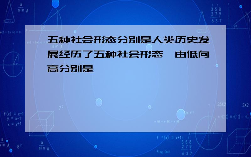 五种社会形态分别是人类历史发展经历了五种社会形态,由低向高分别是