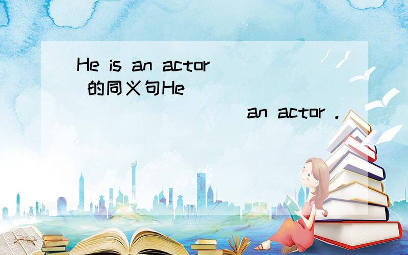 He is an actor 的同义句He ______ ________ an actor .