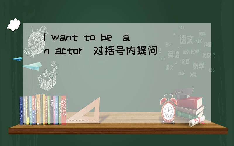 I want to be(an actor)对括号内提问